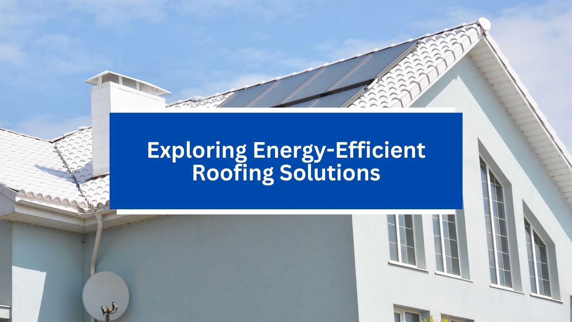 Exploring Energy-Efficient Roofing Solutions Exploring Energy-Efficient Roofing Solutions