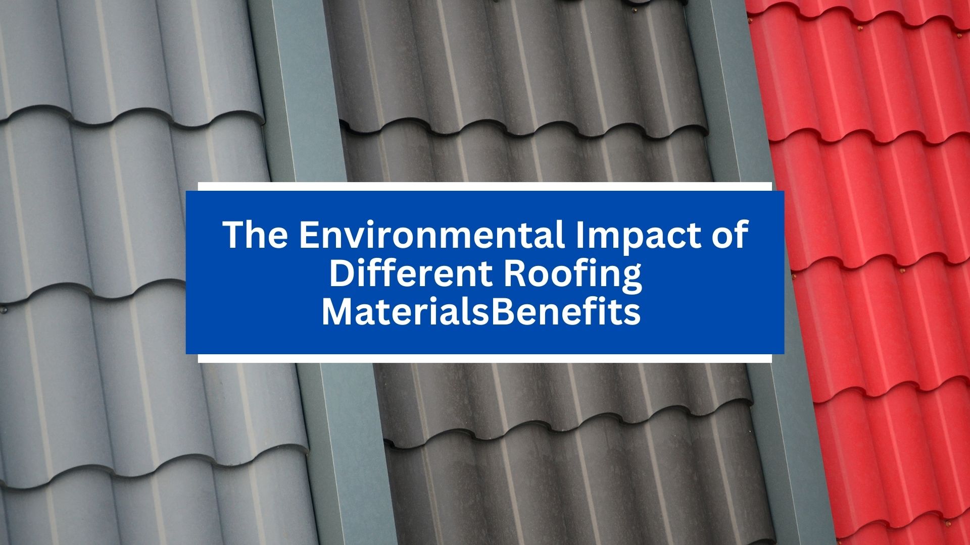 The Environmental Impact of Different Roofing Materials The Environmental Impact of Different Roofing Materials