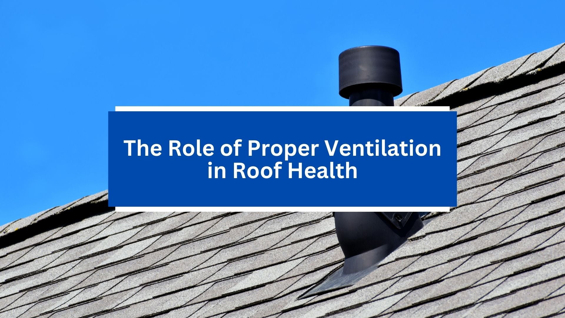 The Role of Proper Ventilation in Roof Health The Role of Proper Ventilation in Roof Health