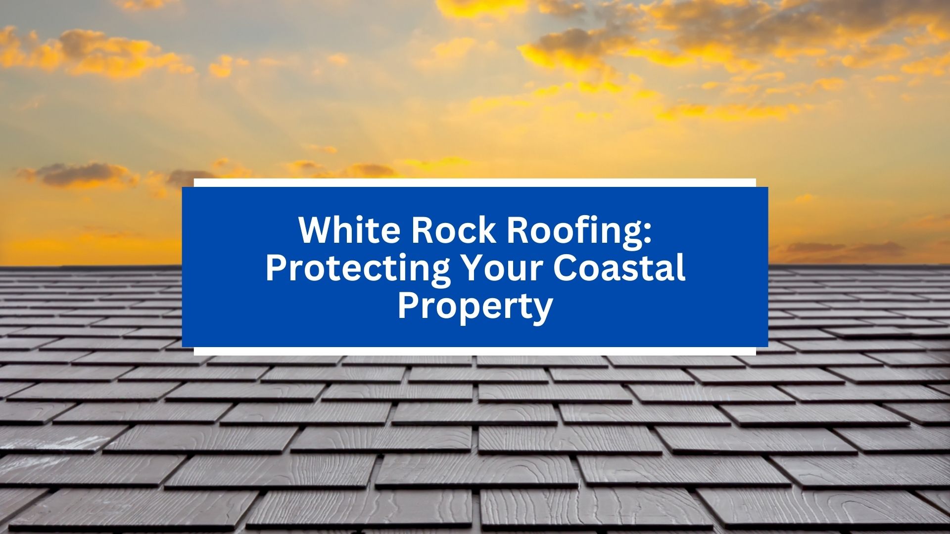 White Rock Roofing_ Protecting Your Coastal Property